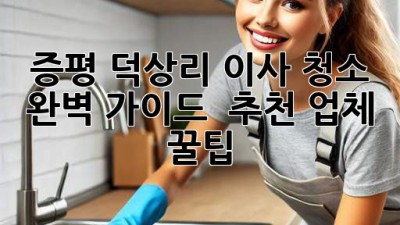 증평 덕상리 이사 청소 ✨ 완벽 가이드 & 추천 업체 꿀팁 🏡