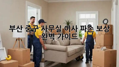 부산 중구 사무실 이사 파손 보상 완벽 가이드 🏢📦