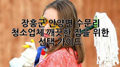 장흥군 안양면 수문리 청소업체, 깨끗한 집을 위한 선택 가이드